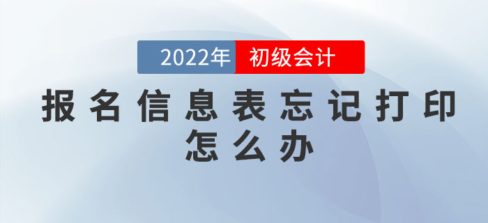 2022年初級(jí)會(huì)計(jì)職稱(chēng)報(bào)名信息表忘記打印怎么辦？