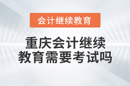 重慶會(huì)計(jì)繼續(xù)教育需要考試嗎？