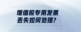 增值稅專用發(fā)票丟失如何處理?