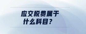 應(yīng)交稅費(fèi)屬于什么科目？