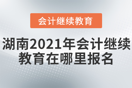 湖南2021年會(huì)計(jì)繼續(xù)教育在哪里報(bào)名？