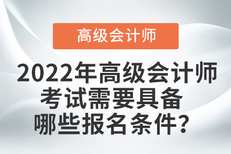 2022年高級(jí)會(huì)計(jì)師考試需要具備哪些報(bào)名條件？