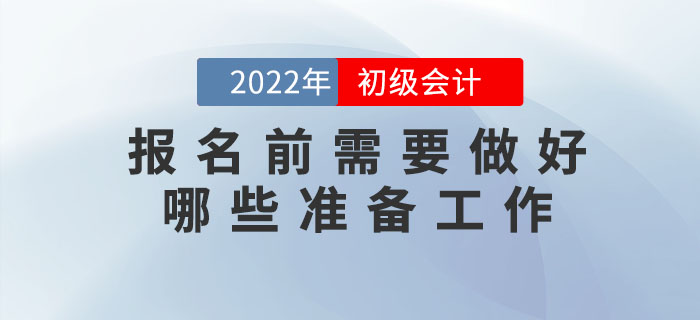 2022年初級會計(jì)報(bào)名時間已公布，報(bào)名前需要做好哪些準(zhǔn)備工作？