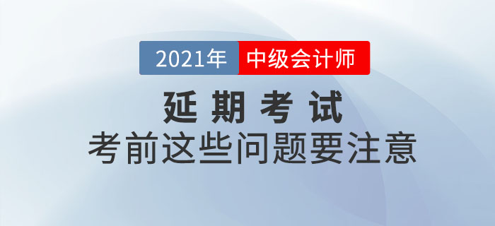 2021年中級(jí)會(huì)計(jì)延期考試考生看這里！考前這些問(wèn)題要注意！