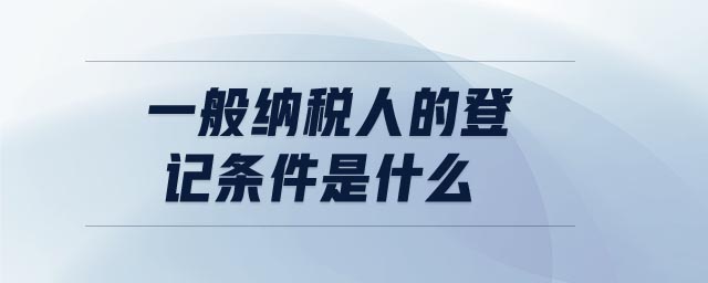 一般納稅人的登記條件是什么