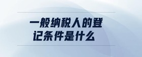一般納稅人的登記條件是什么