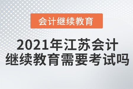 2021年江蘇會計繼續(xù)教育需要考試嗎？
