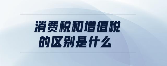 消費稅和增值稅的區(qū)別是什么