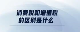 消費稅和增值稅的區(qū)別是什么