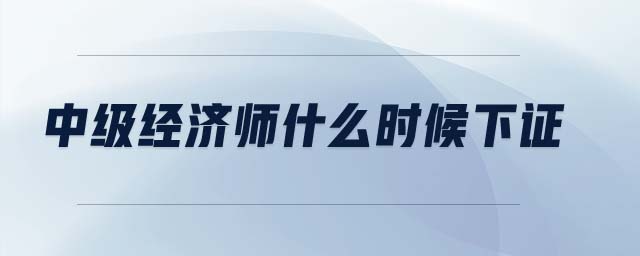 中級經(jīng)濟師什么時候下證