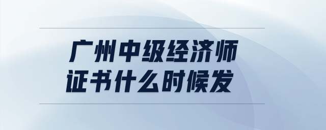 廣州中級經(jīng)濟(jì)師證書什么時候發(fā)