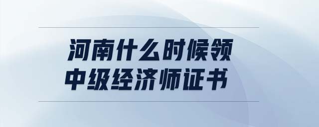 河南什么時(shí)候領(lǐng)中級(jí)經(jīng)濟(jì)師證書