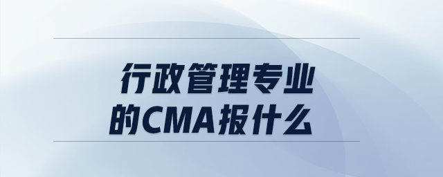行政管理專業(yè)的cma報(bào)什么