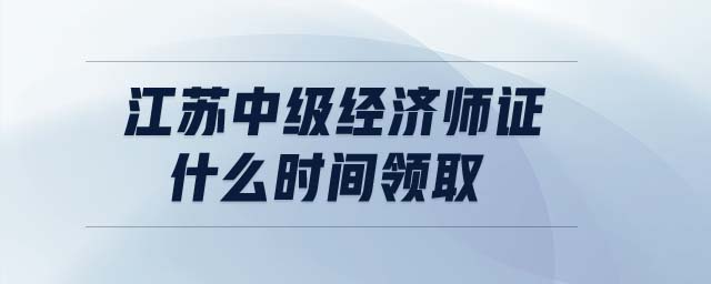 江蘇中級經(jīng)濟師證什么時間領(lǐng)取