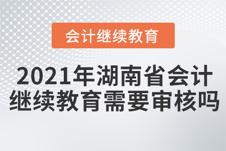 2021年湖南省會計繼續(xù)教育需要審核嗎？