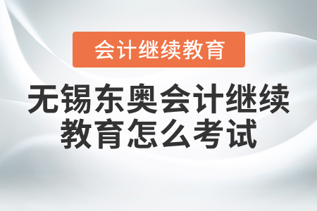 無(wú)錫東奧會(huì)計(jì)繼續(xù)教育怎么考試？
