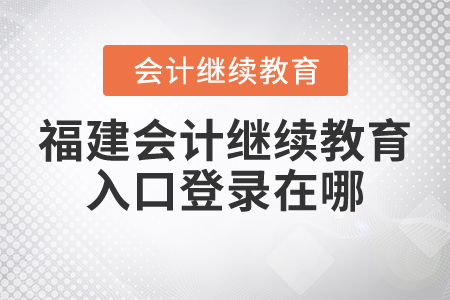 福建會計繼續(xù)教育入口登錄在哪？