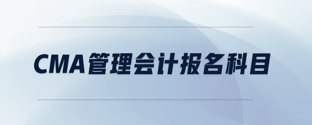 cma管理會(huì)計(jì)報(bào)名科目