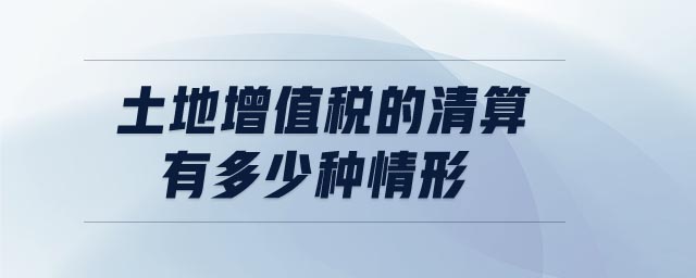 土地增值稅的清算有多少種情形