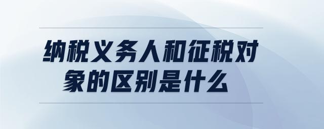 納稅義務(wù)人和征稅對象的區(qū)別是什么