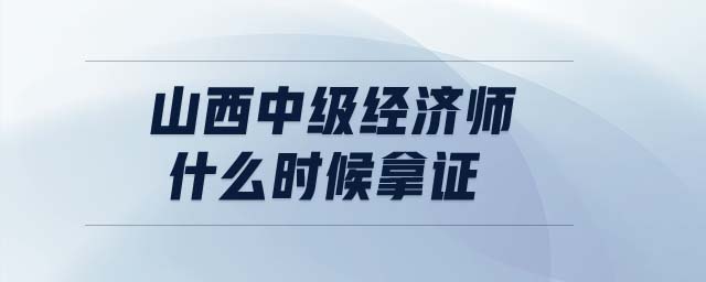 山西中級經(jīng)濟師什么時候拿證