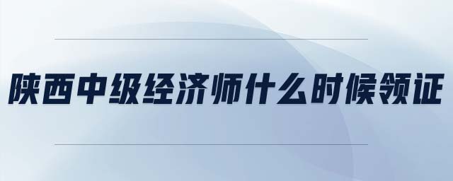 陜西中級(jí)經(jīng)濟(jì)師什么時(shí)候領(lǐng)證