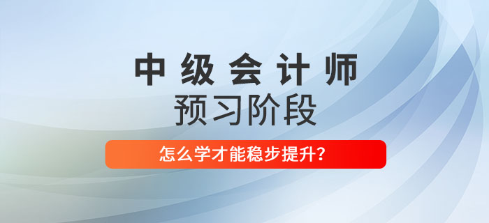 2022年中級會計師預(yù)習(xí)階段該怎么學(xué)？穩(wěn)步提升看這里！