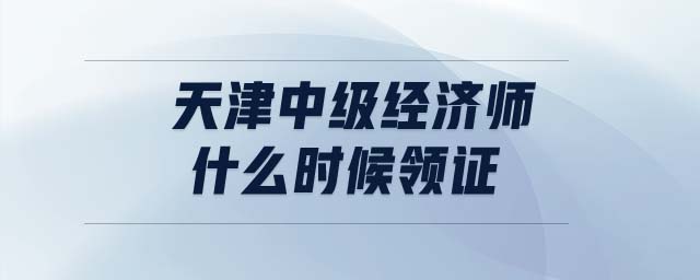 天津中級經(jīng)濟師什么時候領(lǐng)證