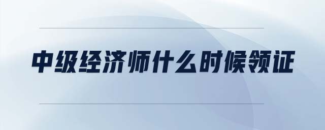 中級(jí)經(jīng)濟(jì)師什么時(shí)候領(lǐng)證