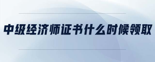中級經(jīng)濟師證書什么時候領取