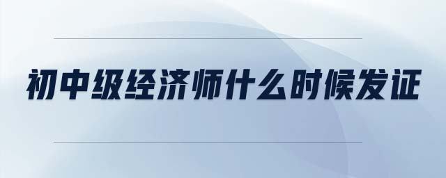 初中級經(jīng)濟(jì)師什么時(shí)候發(fā)證