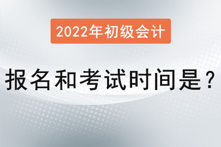 2022年初級會計報名和考試時間是？