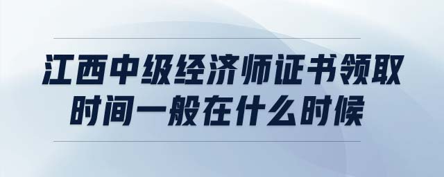 江西中級(jí)經(jīng)濟(jì)師證書(shū)領(lǐng)取時(shí)間一般在什么時(shí)候