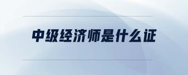 中級(jí)經(jīng)濟(jì)師是什么證