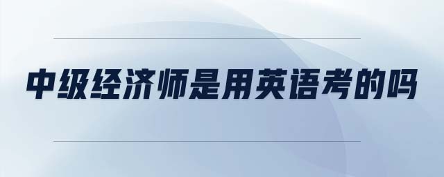 中級(jí)經(jīng)濟(jì)師是用英語考的嗎
