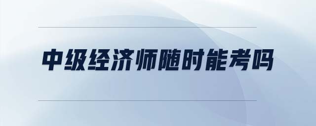 中級(jí)經(jīng)濟(jì)師隨時(shí)能考嗎