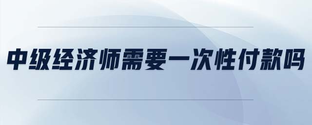 中級經(jīng)濟師需要一次性付款嗎