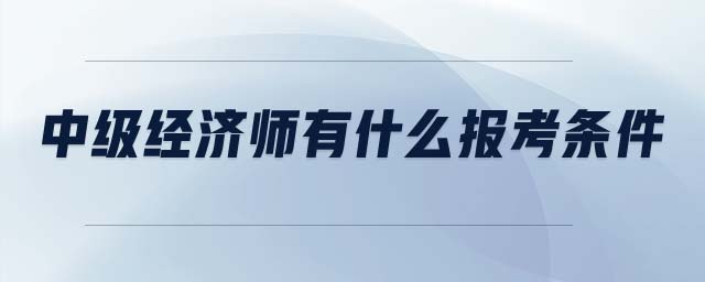 中級(jí)經(jīng)濟(jì)師有什么報(bào)考條件