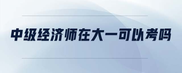 中級(jí)經(jīng)濟(jì)師在大一可以考嗎