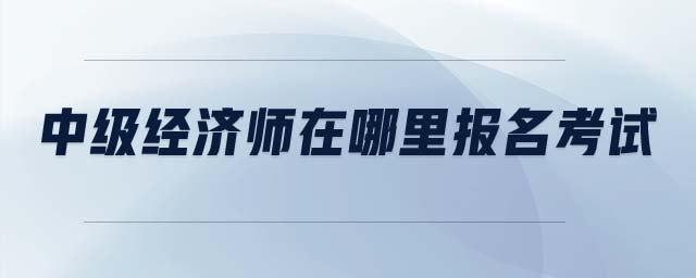 中級經(jīng)濟(jì)師在哪里報名考試