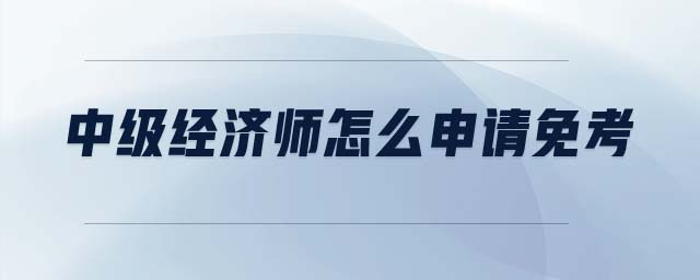 中級經(jīng)濟(jì)師怎么申請免考