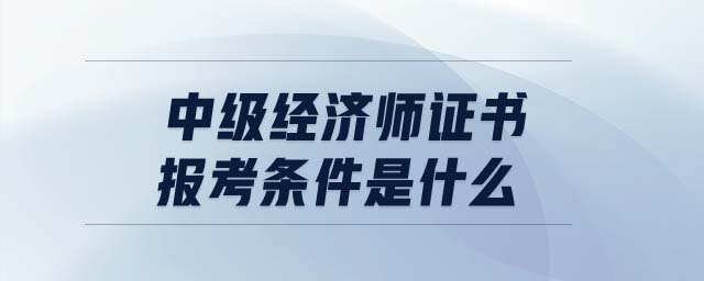 中級(jí)經(jīng)濟(jì)師證書報(bào)考條件是什么