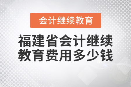 福建省會(huì)計(jì)繼續(xù)教育費(fèi)用多少錢(qián)？