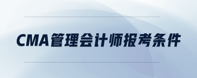 cma管理會(huì)計(jì)師報(bào)考條件