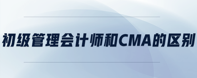 初級管理會計師和cma的區(qū)別