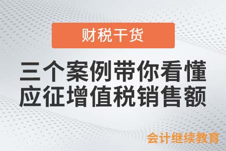 三個案例帶你看懂應征增值稅銷售額 三個案例帶你看懂應征增值稅銷售額