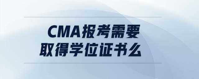 cma報考需要取得學位證書么