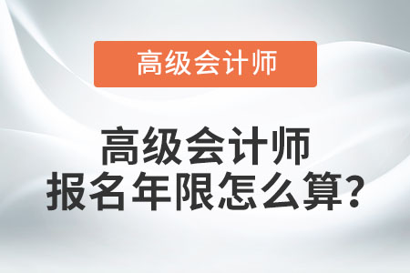 高級(jí)會(huì)計(jì)師報(bào)名年限怎么算？