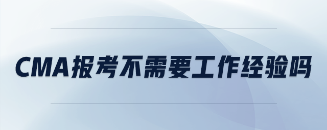 cma報考不需要工作經(jīng)驗嗎