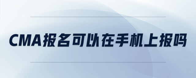 cma報(bào)名可以在手機(jī)上報(bào)嗎